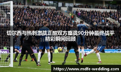 切尔西与热刺激战正酣双方鏖战90分钟最终战平精彩瞬间回顾
