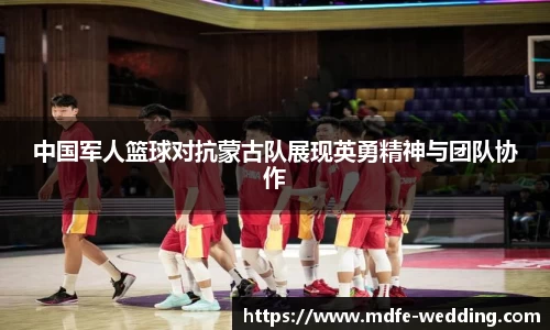 中国军人篮球对抗蒙古队展现英勇精神与团队协作