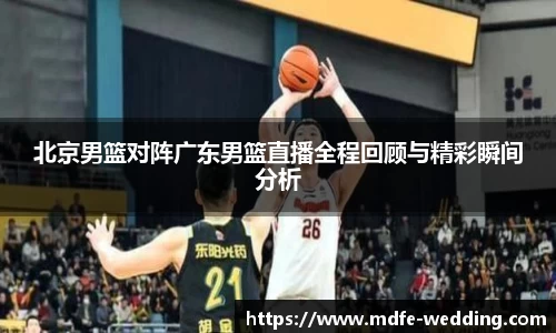 北京男篮对阵广东男篮直播全程回顾与精彩瞬间分析