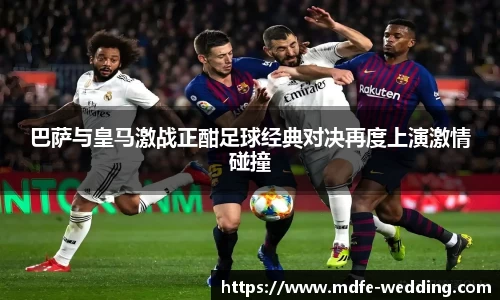 巴萨与皇马激战正酣足球经典对决再度上演激情碰撞