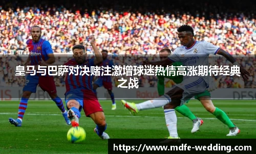 皇马与巴萨对决赌注激增球迷热情高涨期待经典之战