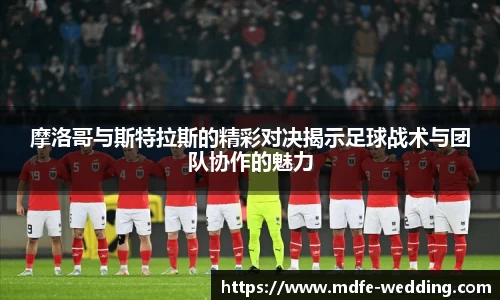 摩洛哥与斯特拉斯的精彩对决揭示足球战术与团队协作的魅力