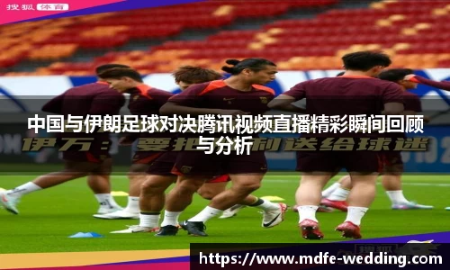 中国与伊朗足球对决腾讯视频直播精彩瞬间回顾与分析