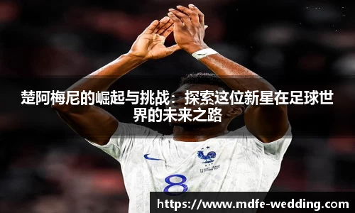 楚阿梅尼的崛起与挑战：探索这位新星在足球世界的未来之路