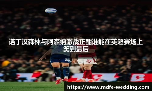 诺丁汉森林与阿森纳激战正酣谁能在英超赛场上笑到最后