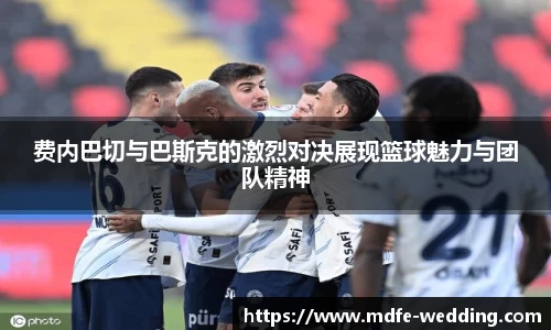 费内巴切与巴斯克的激烈对决展现篮球魅力与团队精神