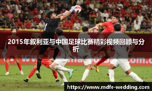 2015年叙利亚与中国足球比赛精彩视频回顾与分析