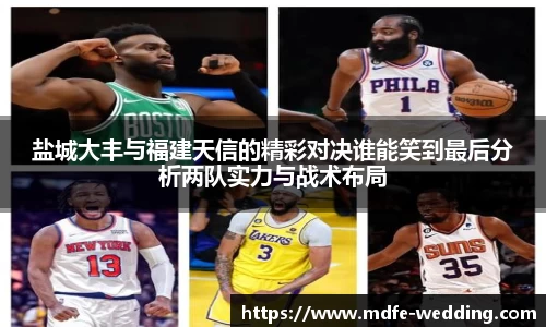 盐城大丰与福建天信的精彩对决谁能笑到最后分析两队实力与战术布局