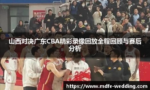 山西对决广东CBA精彩录像回放全程回顾与赛后分析