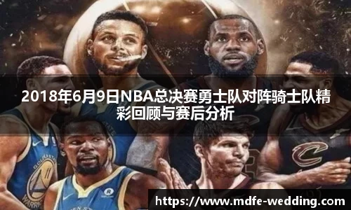 2018年6月9日NBA总决赛勇士队对阵骑士队精彩回顾与赛后分析