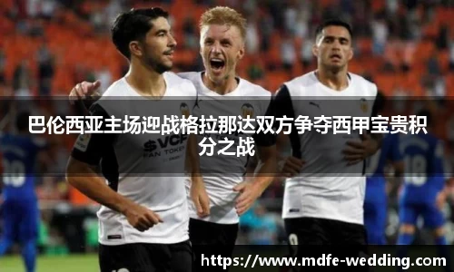 巴伦西亚主场迎战格拉那达双方争夺西甲宝贵积分之战