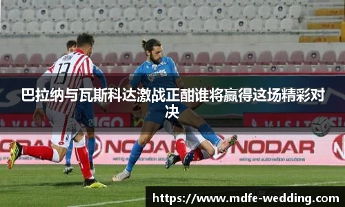巴拉纳与瓦斯科达激战正酣谁将赢得这场精彩对决