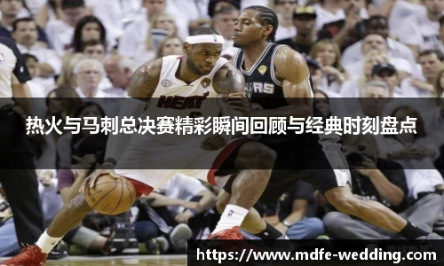 热火与马刺总决赛精彩瞬间回顾与经典时刻盘点